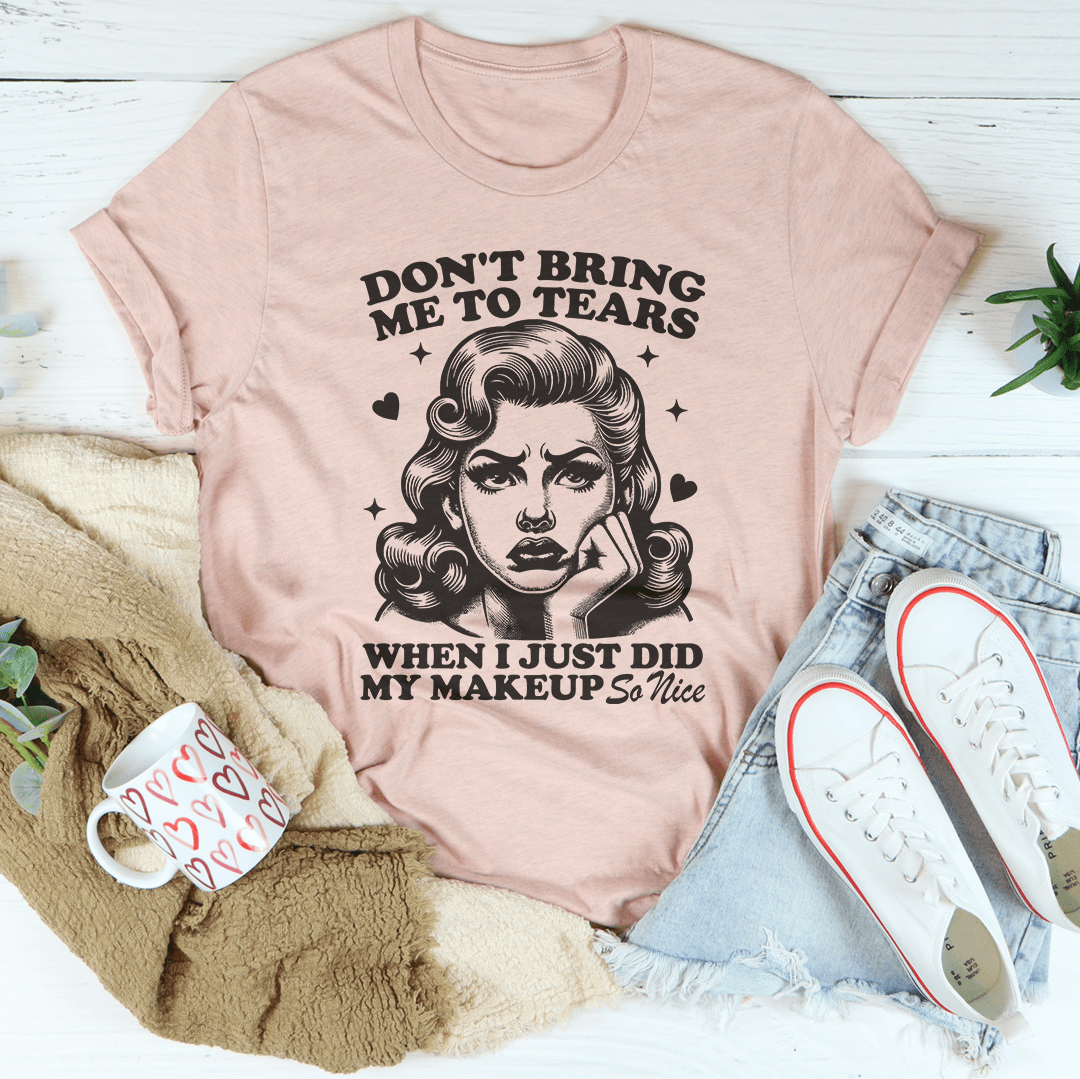 Don't Bring Me To Tears When I Just Did My Makeup So Nice Tee